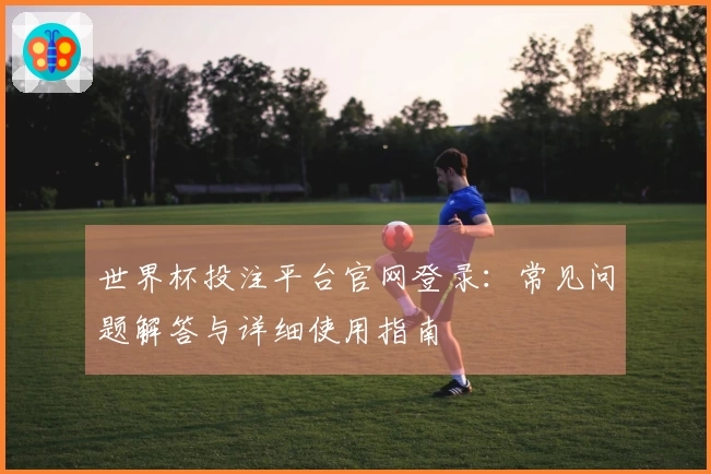 世界杯投注平台官网登录：常见问题解答与详细使用指南
