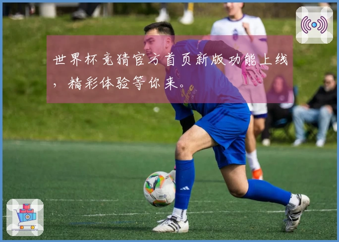 世界杯竞猜官方首页新版功能上线，精彩体验等你来。