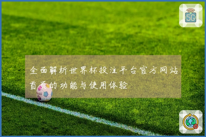 全面解析世界杯投注平台官方网站首页的功能与使用体验