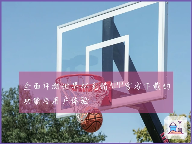 全面评测世界杯竞猜APP官方下载的功能与用户体验