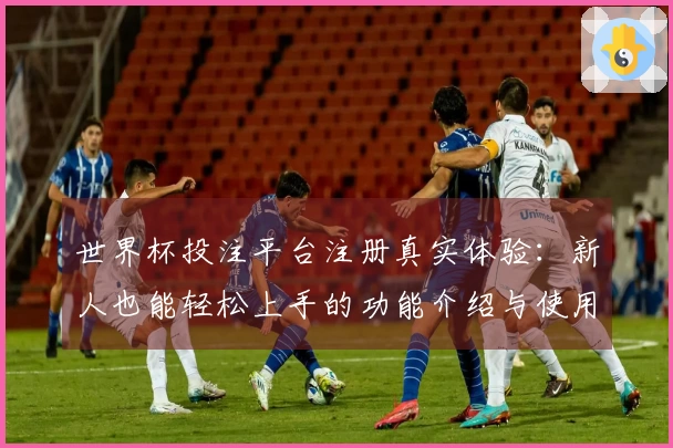 世界杯投注平台注册真实体验：新人也能轻松上手的功能介绍与使用指南
