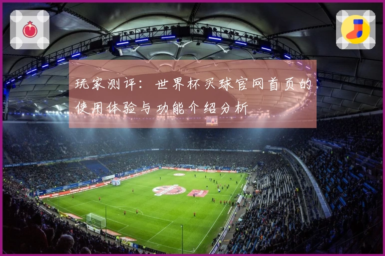 玩家测评：世界杯买球官网首页的使用体验与功能介绍分析
